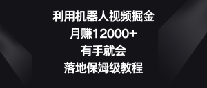 利用机器人视频掘金，月赚12000+，有手就会，落地保姆级教程-资源宝库